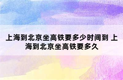 上海到北京坐高铁要多少时间到 上海到北京坐高铁要多久